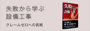 失敗から学ぶ設備工事－クレームゼロへの挑戦！