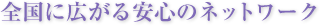 全国に広がる安心のネットワーク